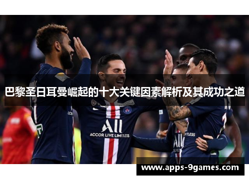 巴黎圣日耳曼崛起的十大关键因素解析及其成功之道