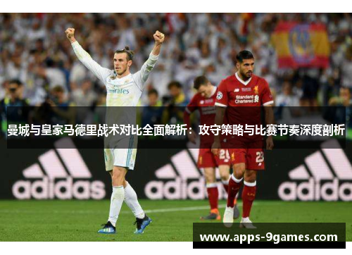 曼城与皇家马德里战术对比全面解析：攻守策略与比赛节奏深度剖析