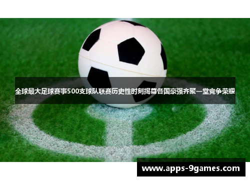 全球最大足球赛事500支球队联赛历史性时刻揭幕各国豪强齐聚一堂竞争荣耀