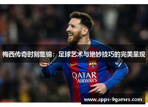 梅西传奇时刻集锦：足球艺术与绝妙技巧的完美呈现