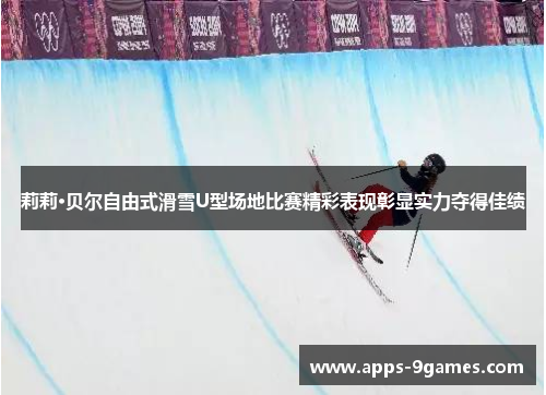 莉莉·贝尔自由式滑雪U型场地比赛精彩表现彰显实力夺得佳绩