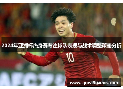 2024年亚洲杯热身赛专注球队表现与战术调整策略分析