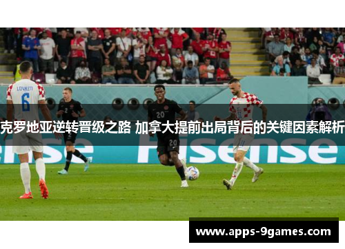 克罗地亚逆转晋级之路 加拿大提前出局背后的关键因素解析