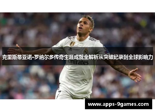 克里斯蒂亚诺·罗纳尔多传奇生涯成就全解析从突破纪录到全球影响力