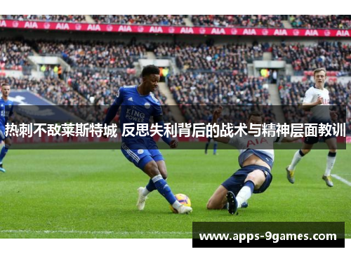 热刺不敌莱斯特城 反思失利背后的战术与精神层面教训