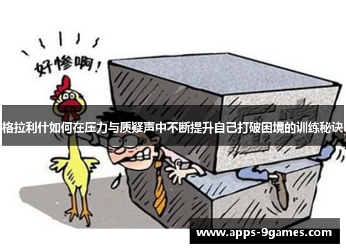 格拉利什如何在压力与质疑声中不断提升自己打破困境的训练秘诀