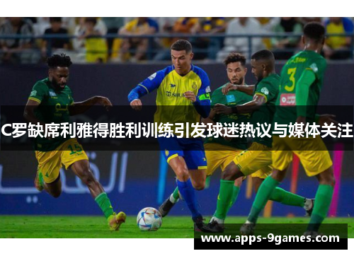 C罗缺席利雅得胜利训练引发球迷热议与媒体关注