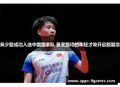 吴少聪成功入选中国国家队 备受期待的年轻才俊开启新篇章
