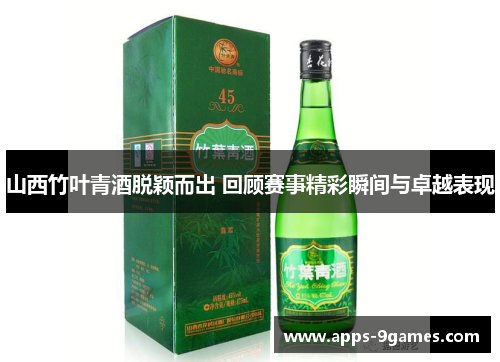 山西竹叶青酒脱颖而出 回顾赛事精彩瞬间与卓越表现