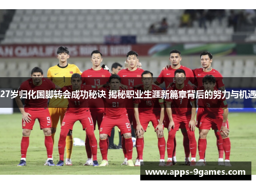 27岁归化国脚转会成功秘诀 揭秘职业生涯新篇章背后的努力与机遇