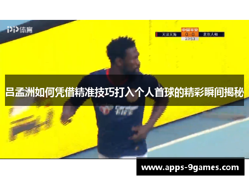 吕孟洲如何凭借精准技巧打入个人首球的精彩瞬间揭秘