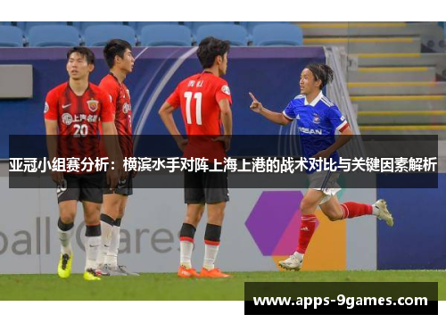 亚冠小组赛分析：横滨水手对阵上海上港的战术对比与关键因素解析