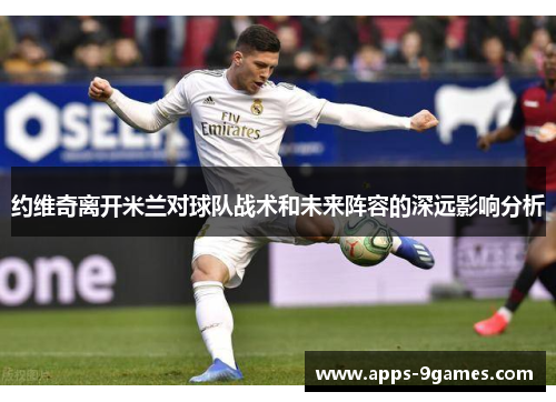 约维奇离开米兰对球队战术和未来阵容的深远影响分析