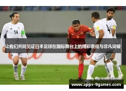 让我们共同见证日本足球在国际舞台上的精彩表现与非凡突破