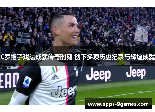 C罗帽子戏法成就传奇时刻 创下多项历史纪录与辉煌成就