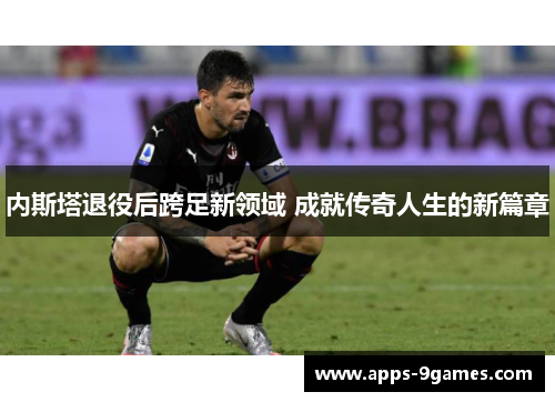 内斯塔退役后跨足新领域 成就传奇人生的新篇章