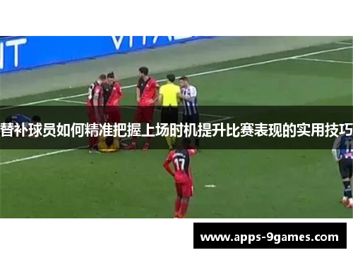 替补球员如何精准把握上场时机提升比赛表现的实用技巧