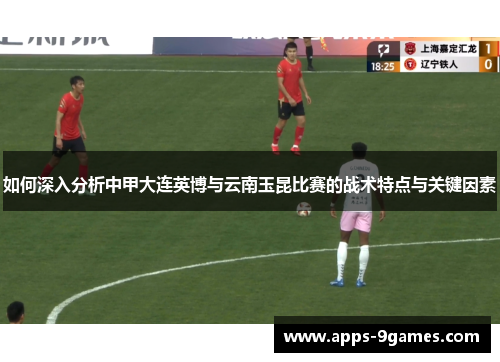 如何深入分析中甲大连英博与云南玉昆比赛的战术特点与关键因素