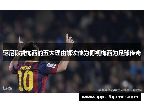 范尼称赞梅西的五大理由解读他为何视梅西为足球传奇