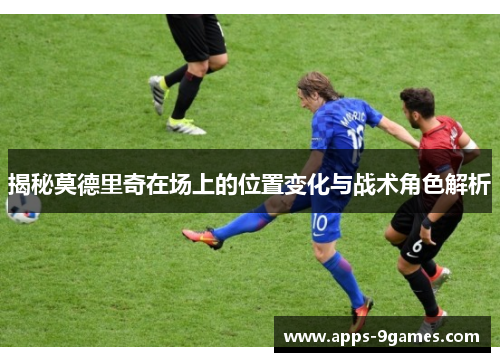 揭秘莫德里奇在场上的位置变化与战术角色解析