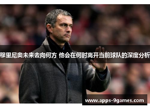 穆里尼奥未来去向何方 他会在何时离开当前球队的深度分析