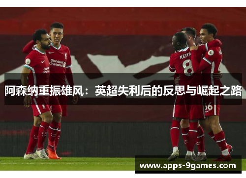 阿森纳重振雄风：英超失利后的反思与崛起之路