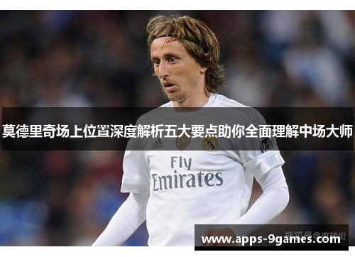 莫德里奇场上位置深度解析五大要点助你全面理解中场大师 莫德里奇场上位置深度解析五大要点助你全面理解中场大师