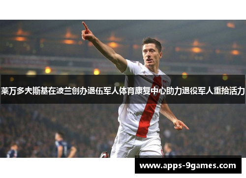 莱万多夫斯基在波兰创办退伍军人体育康复中心助力退役军人重拾活力