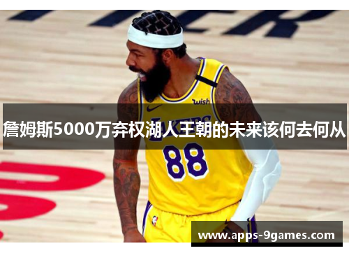 詹姆斯5000万弃权湖人王朝的未来该何去何从