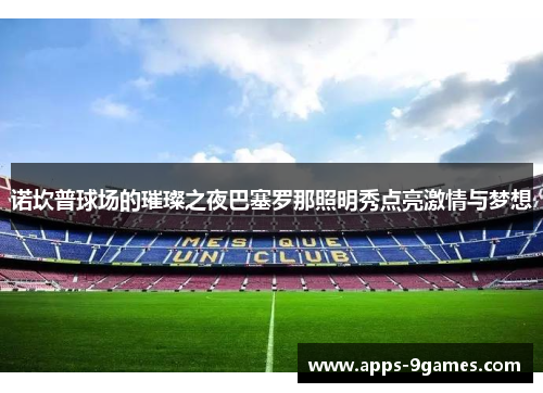 诺坎普球场的璀璨之夜巴塞罗那照明秀点亮激情与梦想