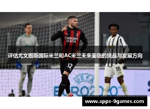 评估尤文图斯国际米兰和AC米兰未来面临的挑战与发展方向