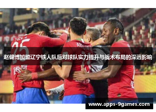 赵健博加盟辽宁铁人队后对球队实力提升与战术布局的深远影响