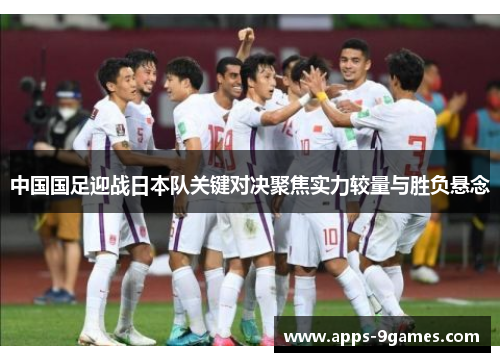 中国国足迎战日本队关键对决聚焦实力较量与胜负悬念