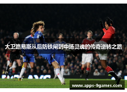 大卫路易斯从后防铁闸到中场灵魂的传奇逆转之路