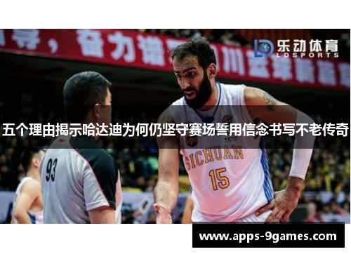 五个理由揭示哈达迪为何仍坚守赛场誓用信念书写不老传奇