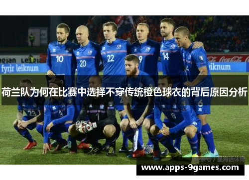 荷兰队为何在比赛中选择不穿传统橙色球衣的背后原因分析