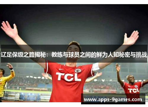 辽足保级之路揭秘:教练与球员之间的鲜为人知秘密与挑战 辽足保级之路揭秘:教练与球员之间的鲜为人知秘密与挑战