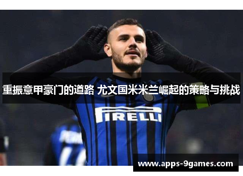 重振意甲豪门的道路 尤文国米米兰崛起的策略与挑战