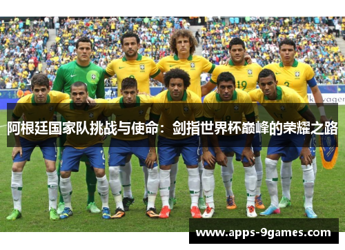 阿根廷国家队挑战与使命:剑指世界杯巅峰的荣耀之路 阿根廷国家队挑战与使命:剑指世界杯巅峰的荣耀之路