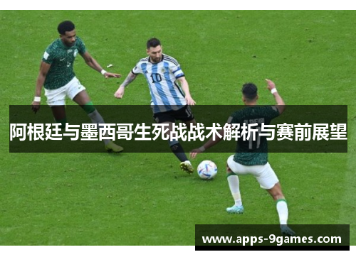 阿根廷与墨西哥生死战战术解析与赛前展望 阿根廷与墨西哥生死战战术解析与赛前展望