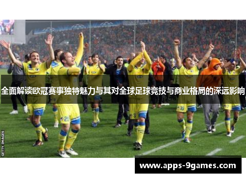 全面解读欧冠赛事独特魅力与其对全球足球竞技与商业格局的深远影响 全面解读欧冠赛事独特魅力与其对全球足球竞技与商业格局的深远影响