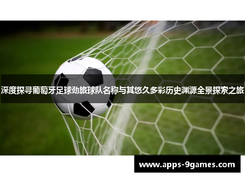 深度探寻葡萄牙足球劲旅球队名称与其悠久多彩历史渊源全景探索之旅 深度探寻葡萄牙足球劲旅球队名称与其悠久多彩历史渊源全景探索之旅