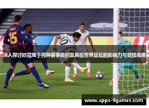 深入探讨欧冠属于何种赛事级别及其在世界足坛的影响力与竞技高度 深入探讨欧冠属于何种赛事级别及其在世界足坛的影响力与竞技高度