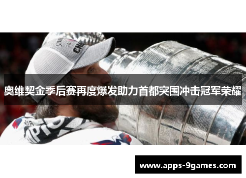 奥维契金季后赛再度爆发助力首都突围冲击冠军荣耀 奥维契金季后赛再度爆发助力首都突围冲击冠军荣耀