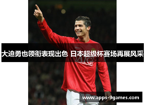 大迫勇也领衔表现出色 日本超级杯赛场再展风采