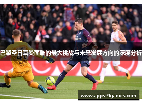 巴黎圣日耳曼面临的最大挑战与未来发展方向的深度分析 巴黎圣日耳曼面临的最大挑战与未来发展方向的深度分析
