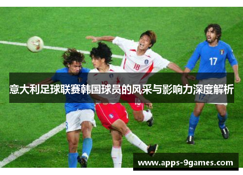 意大利足球联赛韩国球员的风采与影响力深度解析 意大利足球联赛韩国球员的风采与影响力深度解析