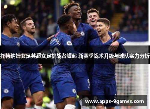 托特纳姆女足英超女足挑战者崛起 新赛季战术升级与球队实力分析