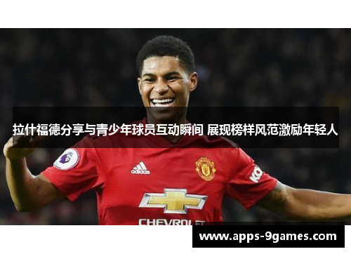 拉什福德分享与青少年球员互动瞬间 展现榜样风范激励年轻人