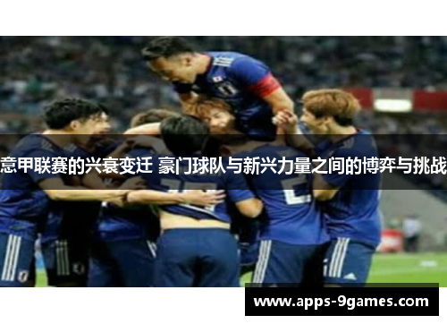 意甲联赛的兴衰变迁 豪门球队与新兴力量之间的博弈与挑战 意甲联赛的兴衰变迁 豪门球队与新兴力量之间的博弈与挑战